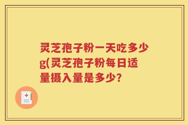 灵芝孢子粉一天吃多少g(灵芝孢子粉每日适量摄入量是多少？