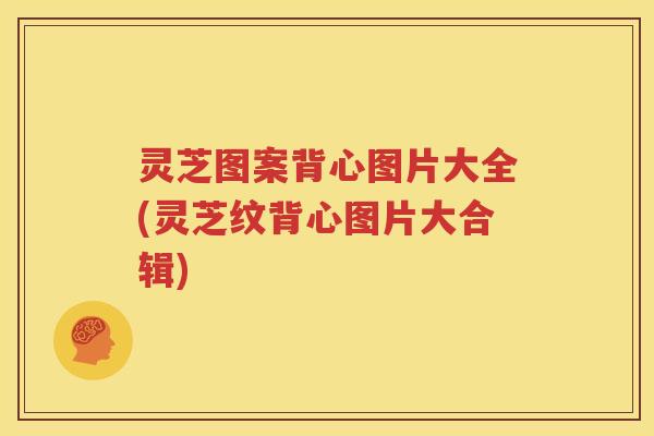 灵芝图案背心图片大全(灵芝纹背心图片大合辑)