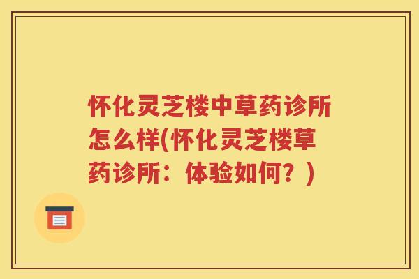 怀化灵芝楼中草药诊所怎么样(怀化灵芝楼草药诊所：体验如何？)