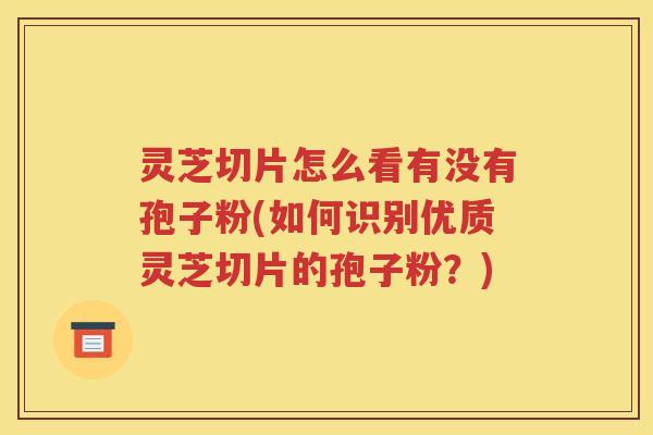 灵芝切片怎么看有没有孢子粉(如何识别优质灵芝切片的孢子粉？)