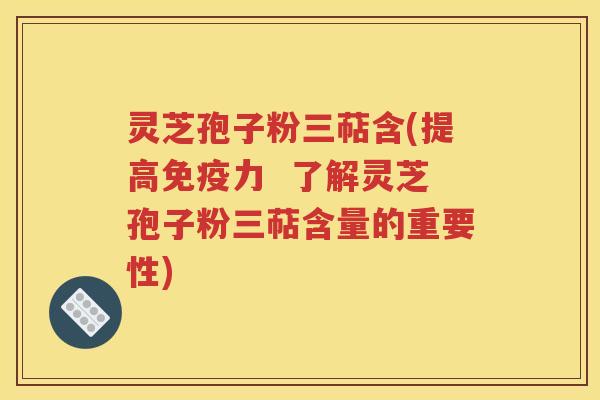 灵芝孢子粉三萜含(提高免疫力  了解灵芝孢子粉三萜含量的重要性)