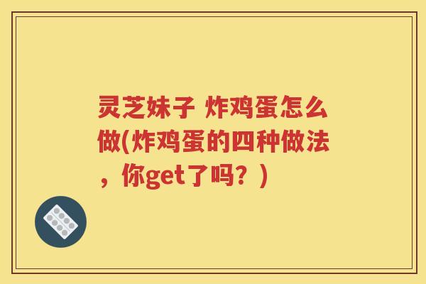 灵芝妹子 炸鸡蛋怎么做(炸鸡蛋的四种做法，你get了吗？)