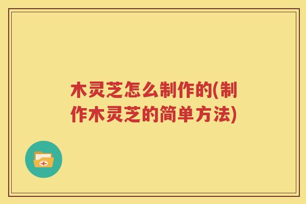 木灵芝怎么制作的(制作木灵芝的简单方法)