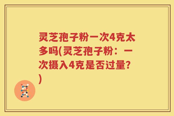 灵芝孢子粉一次4克太多吗(灵芝孢子粉：一次摄入4克是否过量？)