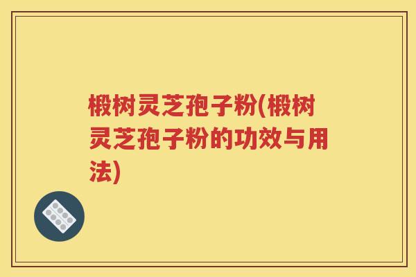 椴树灵芝孢子粉(椴树灵芝孢子粉的功效与用法)
