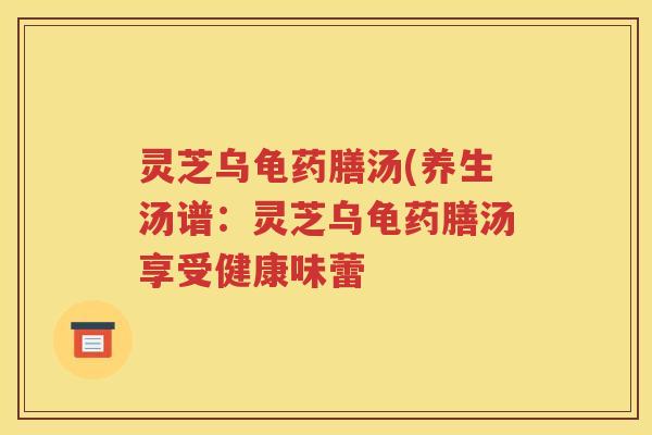 灵芝乌龟药膳汤(养生汤谱：灵芝乌龟药膳汤享受健康味蕾