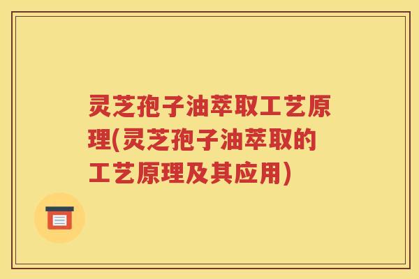 灵芝孢子油萃取工艺原理(灵芝孢子油萃取的工艺原理及其应用)