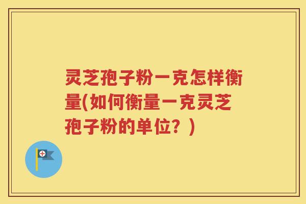 灵芝孢子粉一克怎样衡量(如何衡量一克灵芝孢子粉的单位？)