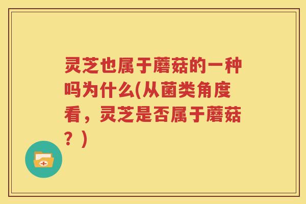 灵芝也属于蘑菇的一种吗为什么(从菌类角度看，灵芝是否属于蘑菇？)