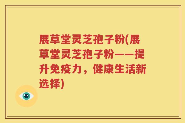 展草堂灵芝孢子粉(展草堂灵芝孢子粉——提升免疫力，健康生活新选择)