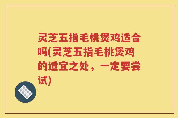 灵芝五指毛桃煲鸡适合吗(灵芝五指毛桃煲鸡的适宜之处，一定要尝试)
