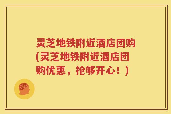 灵芝地铁附近酒店团购(灵芝地铁附近酒店团购优惠，抢够开心！)
