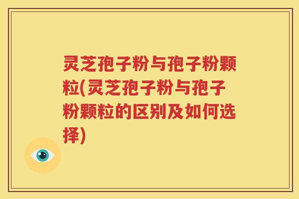 灵芝孢子粉与孢子粉颗粒(灵芝孢子粉与孢子粉颗粒的区别及如何选择)