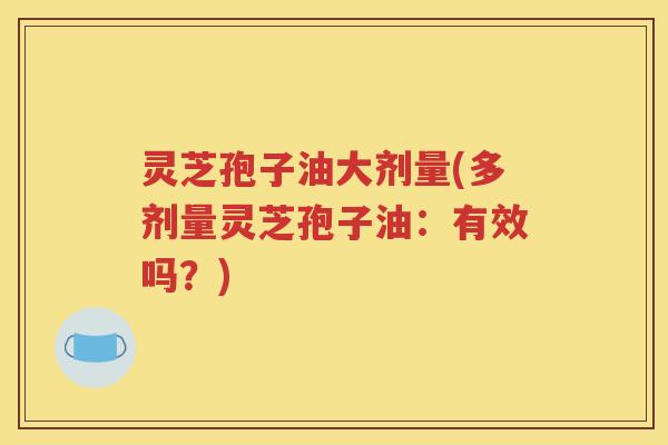 灵芝孢子油大剂量(多剂量灵芝孢子油：有效吗？)