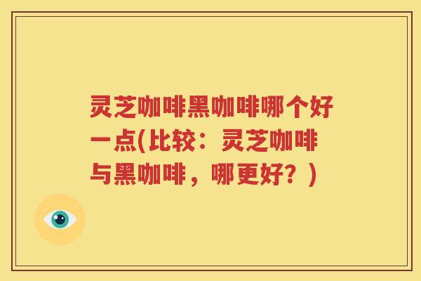 灵芝咖啡黑咖啡哪个好一点(比较：灵芝咖啡与黑咖啡，哪更好？)