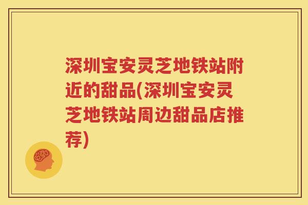 深圳宝安灵芝地铁站附近的甜品(深圳宝安灵芝地铁站周边甜品店推荐)