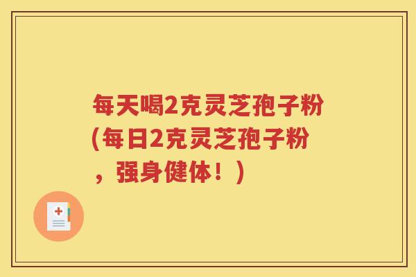 每天喝2克灵芝孢子粉(每日2克灵芝孢子粉，强身健体！)