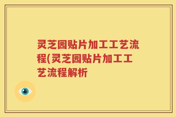 灵芝园贴片加工工艺流程(灵芝园贴片加工工艺流程解析