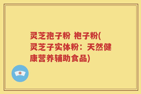 灵芝孢子粉 袍子粉(灵芝子实体粉：天然健康营养辅助食品)