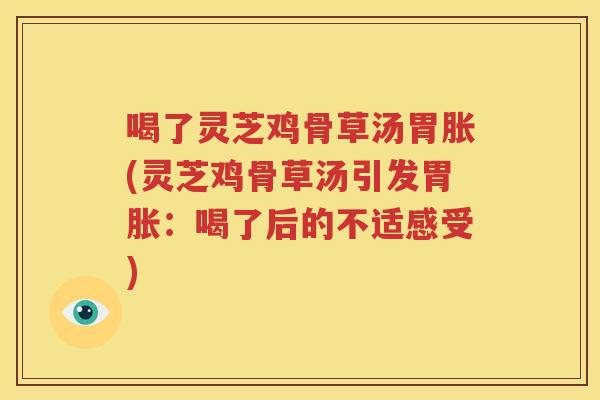 喝了灵芝鸡骨草汤胃胀(灵芝鸡骨草汤引发胃胀：喝了后的不适感受)