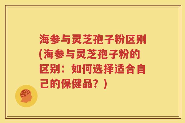 海参与灵芝孢子粉区别(海参与灵芝孢子粉的区别：如何选择适合自己的保健品？)