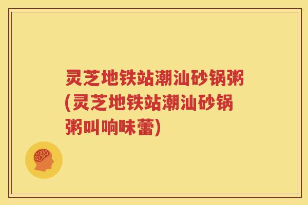 灵芝地铁站潮汕砂锅粥(灵芝地铁站潮汕砂锅粥叫响味蕾)
