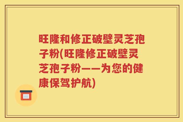 旺隆和修正破壁灵芝孢子粉(旺隆修正破壁灵芝孢子粉——为您的健康保驾护航)