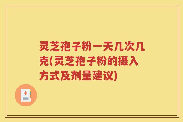 灵芝孢子粉一天几次几克(灵芝孢子粉的摄入方式及剂量建议)