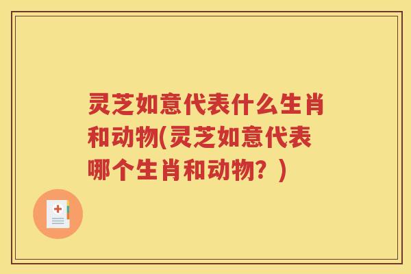 灵芝如意代表什么生肖和动物(灵芝如意代表哪个生肖和动物？)