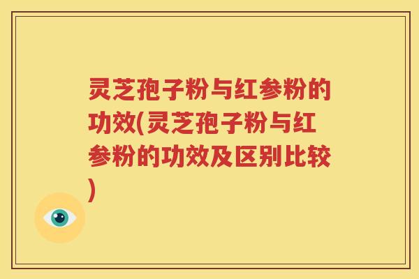 灵芝孢子粉与红参粉的功效(灵芝孢子粉与红参粉的功效及区别比较)