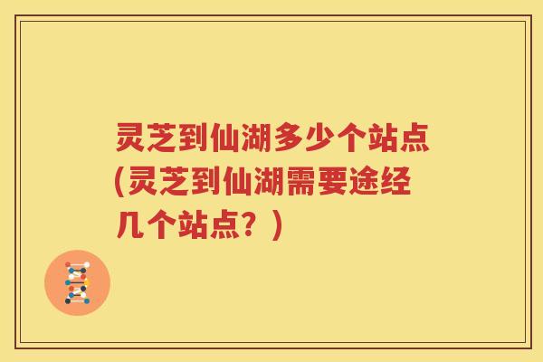 灵芝到仙湖多少个站点(灵芝到仙湖需要途经几个站点？)