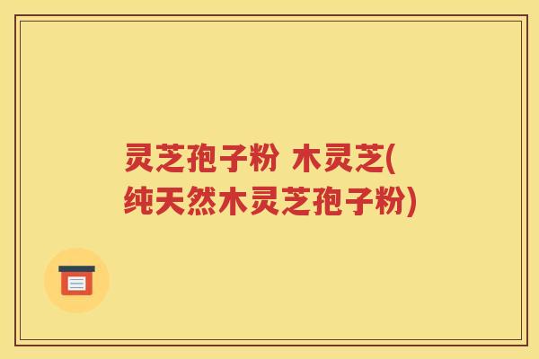 灵芝孢子粉 木灵芝(纯天然木灵芝孢子粉)