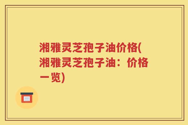 湘雅灵芝孢子油价格(湘雅灵芝孢子油：价格一览)