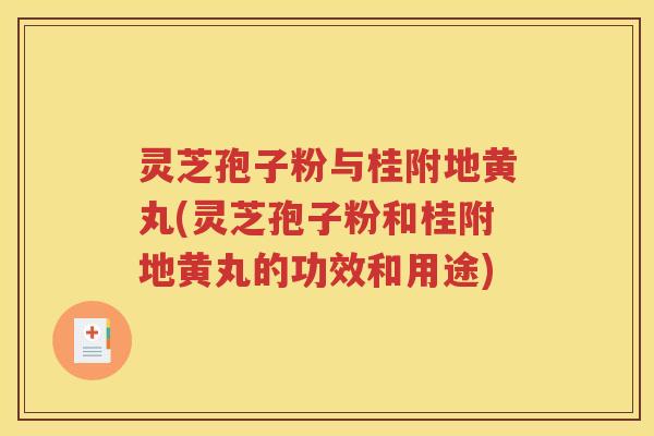 灵芝孢子粉与桂附地黄丸(灵芝孢子粉和桂附地黄丸的功效和用途)