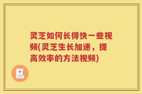 灵芝如何长得快一些视频(灵芝生长加速，提高效率的方法视频)