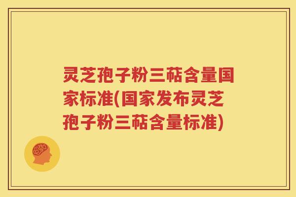 灵芝孢子粉三萜含量国家标准(国家发布灵芝孢子粉三萜含量标准)
