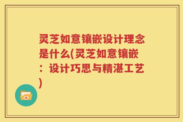 灵芝如意镶嵌设计理念是什么(灵芝如意镶嵌：设计巧思与精湛工艺)
