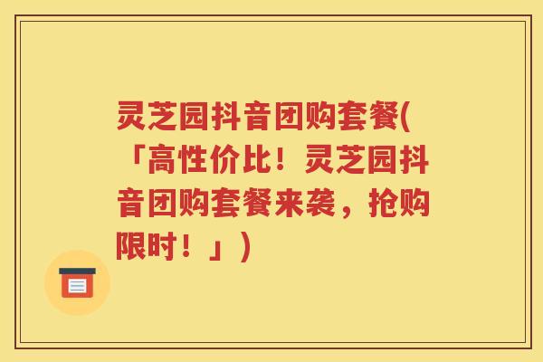 灵芝园抖音团购套餐(「高性价比！灵芝园抖音团购套餐来袭，抢购限时！」)