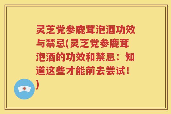 灵芝党参鹿茸泡酒功效与禁忌(灵芝党参鹿茸泡酒的功效和禁忌：知道这些才能前去尝试！)