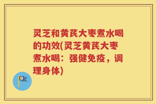 灵芝和黄芪大枣煮水喝的功效(灵芝黄芪大枣煮水喝：强健免疫，调理身体)