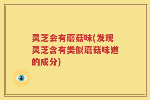 灵芝会有蘑菇味(发现灵芝含有类似蘑菇味道的成分)