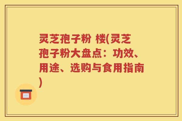 灵芝孢子粉 楼(灵芝孢子粉大盘点：功效、用途、选购与食用指南)