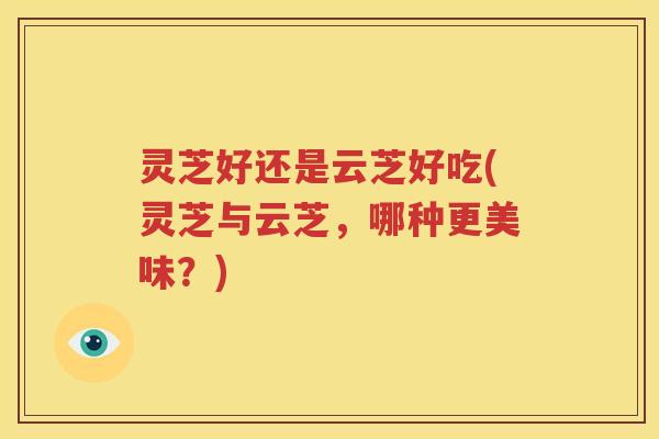 灵芝好还是云芝好吃(灵芝与云芝，哪种更美味？)