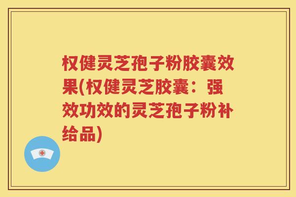 权健灵芝孢子粉胶囊效果(权健灵芝胶囊：强效功效的灵芝孢子粉补给品)