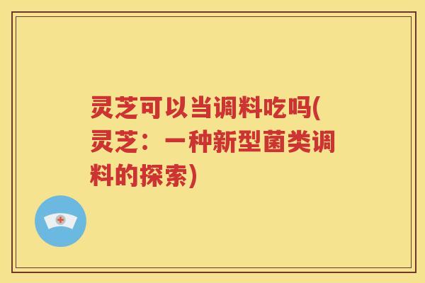 灵芝可以当调料吃吗(灵芝：一种新型菌类调料的探索)