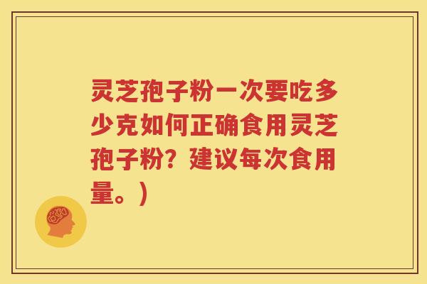 灵芝孢子粉一次要吃多少克如何正确食用灵芝孢子粉？建议每次食用量。)