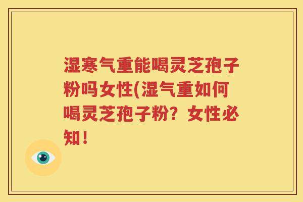 湿寒气重能喝灵芝孢子粉吗女性(湿气重如何喝灵芝孢子粉？女性必知！
