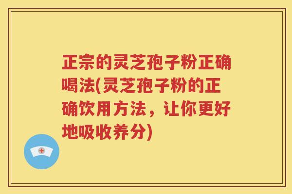 正宗的灵芝孢子粉正确喝法(灵芝孢子粉的正确饮用方法，让你更好地吸收养分)