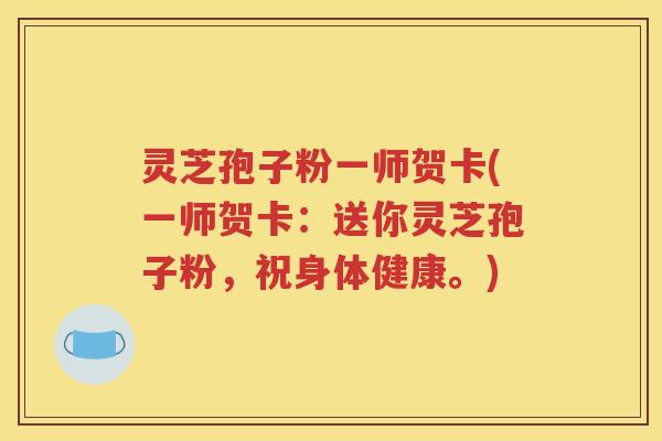 灵芝孢子粉一师贺卡(一师贺卡：送你灵芝孢子粉，祝身体健康。)
