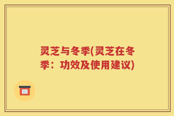 灵芝与冬季(灵芝在冬季：功效及使用建议)
